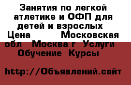 Занятия по легкой атлетике и ОФП для детей и взрослых › Цена ­ 250 - Московская обл., Москва г. Услуги » Обучение. Курсы   